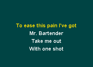 To ease this pain I've got
Mr. Bartender

Take me out
With one shot