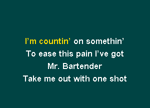 I'm countin, on somethiw

To ease this pain We got
Mr. Bartender
Take me out with one shot