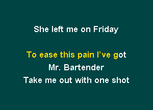 She left me on Friday

To ease this pain We got
Mr. Bartender
Take me out with one shot