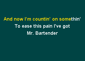 And now Pm countirf on somethin,
To ease this pain I've got

Mr. Bartender