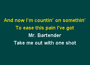 And now Pm countirf on somethin,
To ease this pain I've got

Mr. Bartender
Take me out with one shot