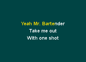 Yeah Mr. Bartender

Take me out
With one shot