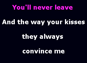 And the way your kisses

they always

convince me
