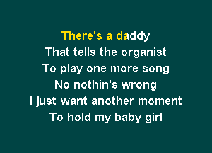 There's a daddy
That tells the organist
To play one more song

No nothin's wrong
I just want another moment
To hold my baby girl