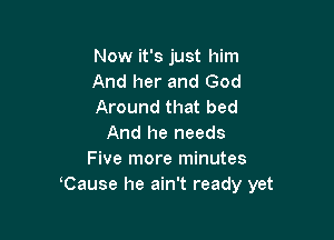 Now it's just him
And her and God
Around that bed

And he needs
Five more minutes
Cause he ain't ready yet