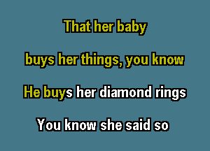 That her baby

buys her things, you know

He buys her diamond rings

You know she said so