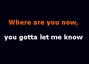 Where are you now,

you gotta let me know