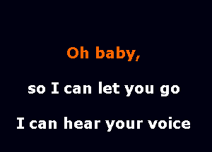 Oh baby,

so I can let you go

I can hear your voice