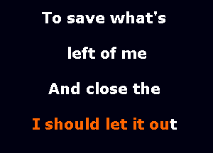 To save what's
left of me

And close the

I should let it out