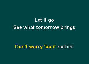 Let it 90
See what tomorrow brings

Don't worry 'bout nothin,