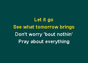 Let it 90
See what tomorrow brings

Don't worry 'bout nothin,
Pray about everything