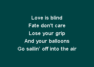 Love is blind
Fate don't care

Lose your grip
And your balloons
Go sailiw off into the air