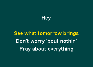 Hey

See what tomorrow brings
Don't worry 'bout nothin,
Pray about everything
