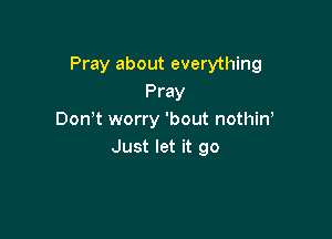 Pray about everything
Pray

Don t worry 'bout nothiw
Just let it go
