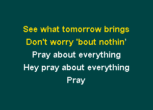 See what tomorrow brings
Don't worry 'bout nothiw

Pray about everything
Hey pray about everything
Pray