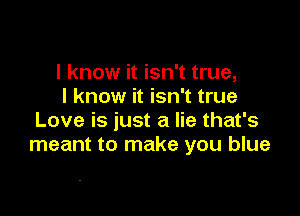 I know it isn't true,
I know it isn't true

Love is just a lie that's
meant to make you blue