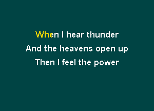 When I hear thunder
And the heavens open up

Then I feel the power