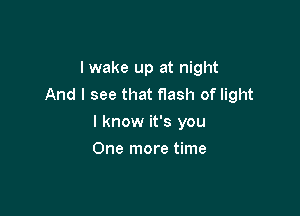 I wake up at night
And I see that flash of light

I know it's you
One more time