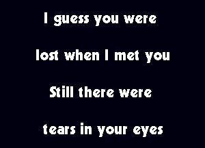 I guess you were
lost when I met you

Still there were

tears in your eyes