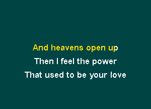 And heavens open up
Then I feel the power

That used to be your love