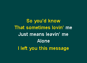So you'd know
That sometimes lovin me

Just means leaviw me
Alone

I left you this message