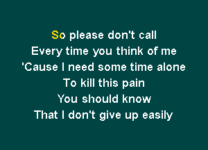 So please don't call
Every time you think of me
'Cause I need some time alone

To kill this pain
You should know
That I don't give up easily