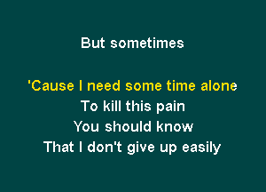 But sometimes

'Cause I need some time alone

To kill this pain
You should know
That I don't give up easily