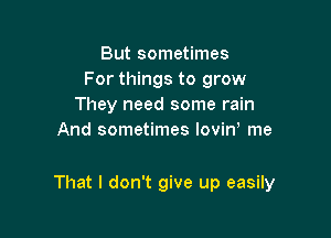 But sometimes
For things to grow
They need some rain
And sometimes lovin me

That I don't give up easily