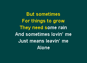 But sometimes
For things to grow
They need some rain

And sometimes lovin me
Just means leaviW me
Alone