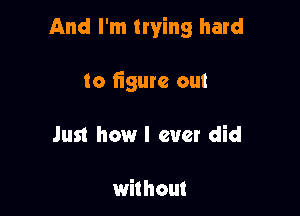 And I'm trying hard

to ligurc out
Just howl ever did

without