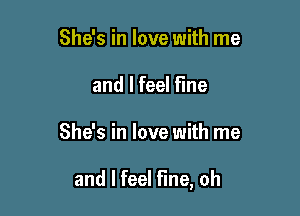 She's in love with me
and I feel fine

She's in love with me

and I feel fine, oh