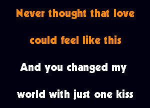 Never thought that love
could feel like this

And you changed my

world with iust one kiss