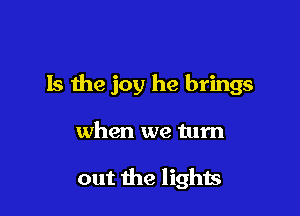 Is the joy he brings

when we turn

out the lights