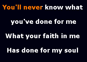 You'll never know what
you've done for me
What your faith in me

Has done for my soul