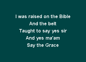 l was raised on the Bible
And the belt

Taught to say yes sir
And yes ma'am
Say the Grace