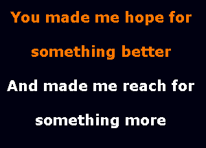 You made me hope for
something better
And made me reach for

something more