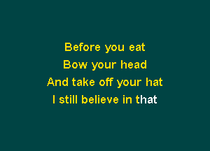 Before you eat
Bow your head

And take off your hat
I still believe in that