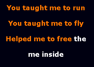 You taught me to run
You taught me to fly
Helped me to free the

me inside