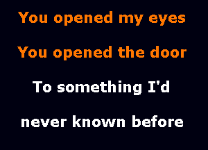 You opened my eyes
You opened the door
To something I'd

never known before