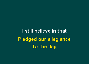 I still believe in that

Pledged our allegiance
To the flag