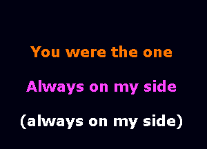 You were the one

Always on my side

(always on my side)