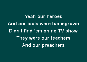 Yeah our heroes
And our idols were homegrown

Dian fund em on no TV show
They were our teachers
And our preachers