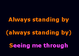 Always standing by

(always standing by)

Seeing me through