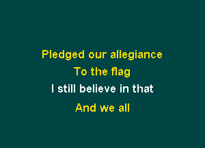 Pledged our allegiance
To the flag

I still believe in that
And we all