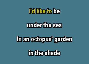 I'd like to be

under the sea

In an octopus' garden

in the shade