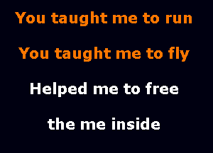 You taught me to run

You taught me to fly

Helped me to free

the me inside