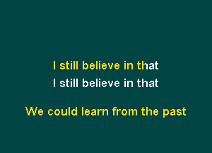 I still believe in that
I still believe in that

We could learn from the past