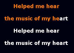 Helped me hear
the music of my heart
Helped me hear

the music of my heart