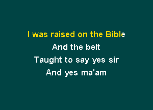 I was raised on the Bible
And the belt

Taught to say yes sir
And yes ma'am