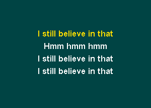 I still believe in that
Hmm hmm hmm

I still believe in that
I still believe in that